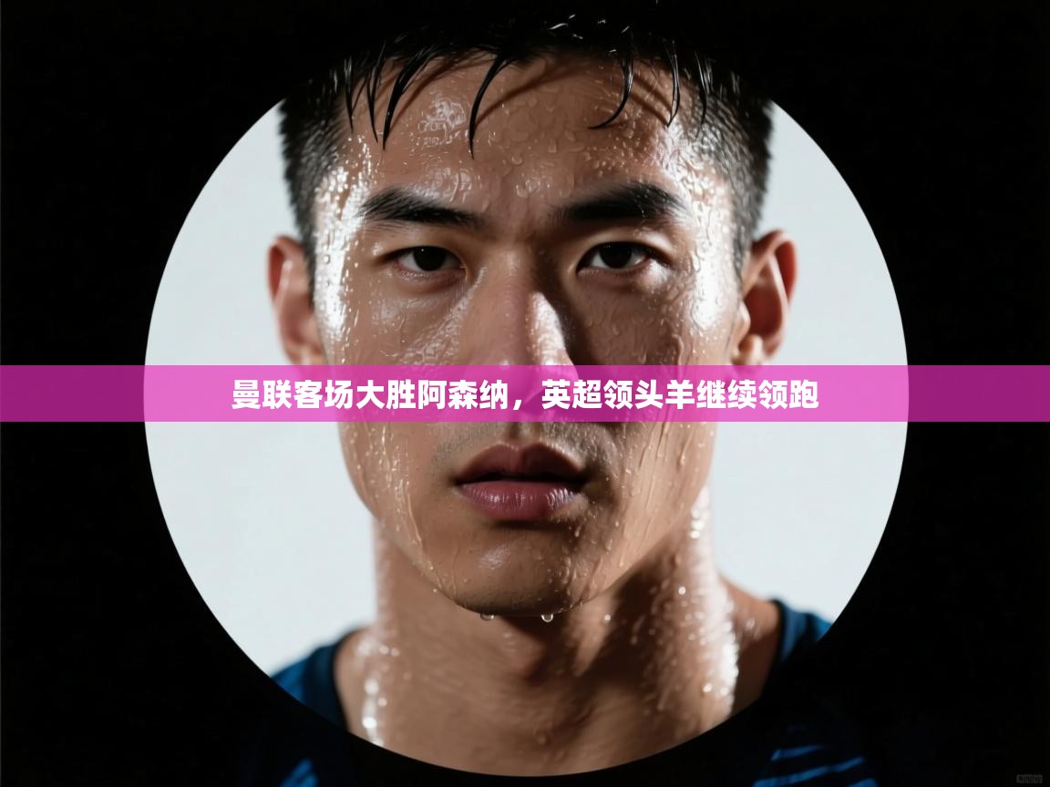 曼联客场大胜阿森纳，英超领头羊继续领跑