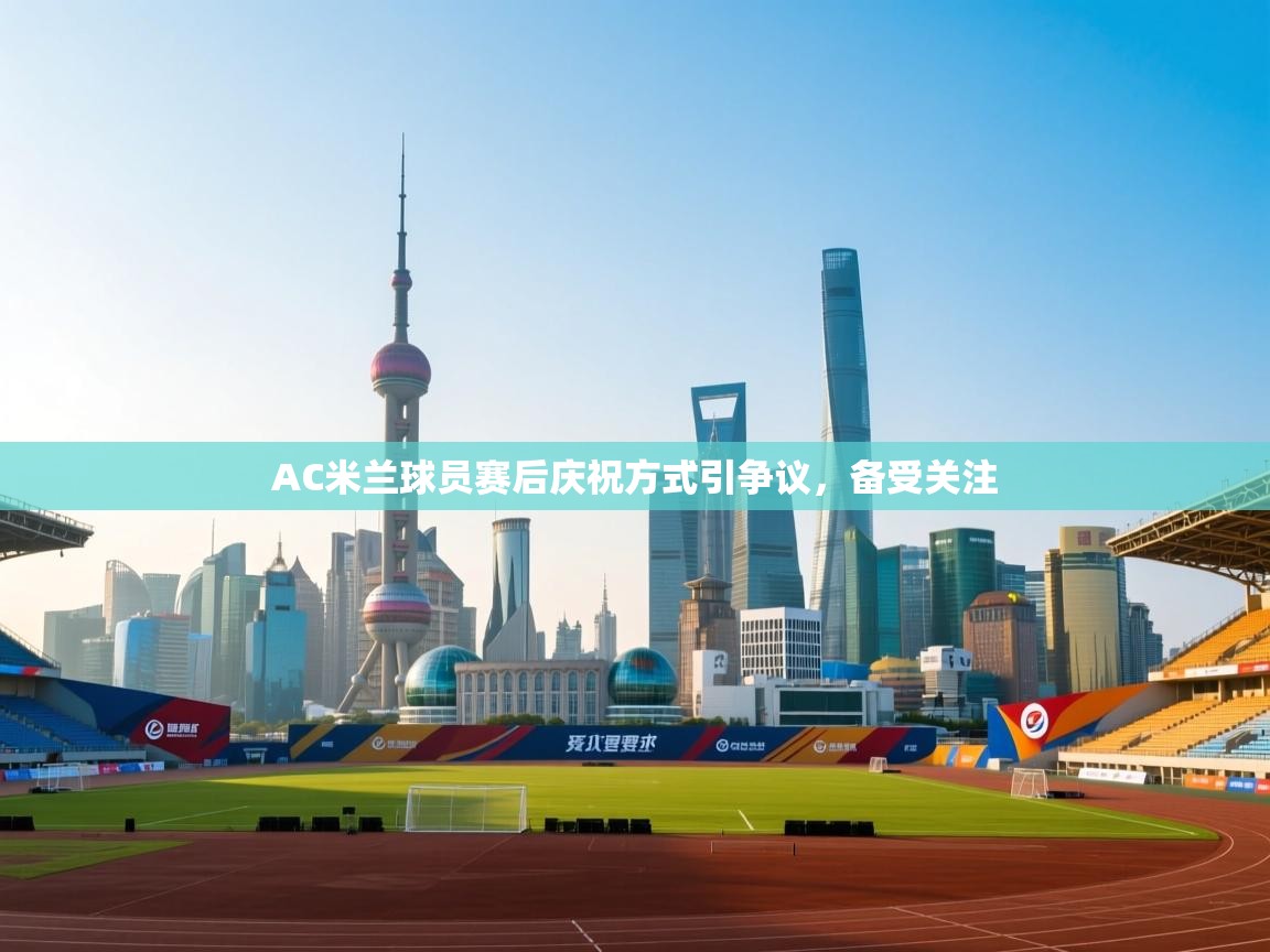 AC米兰球员赛后庆祝方式引争议，备受关注  第1张