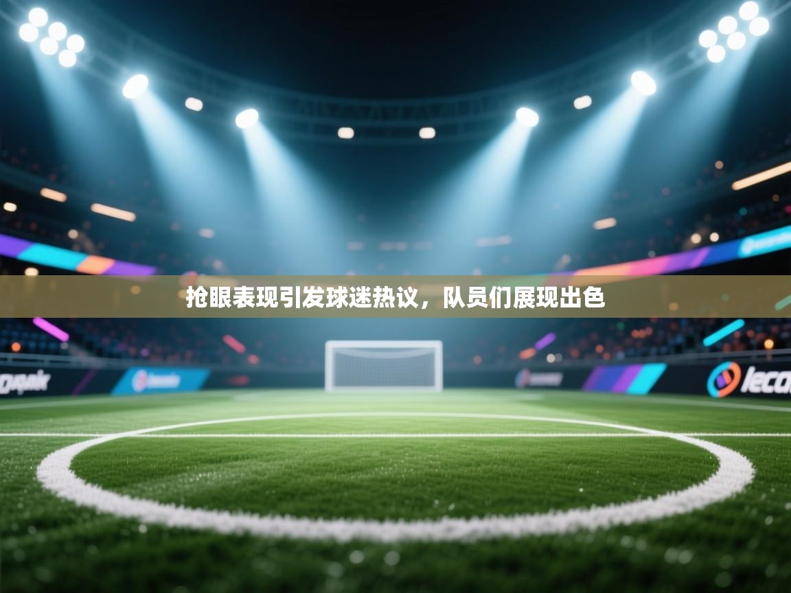 抢眼表现引发球迷热议，队员们展现出色