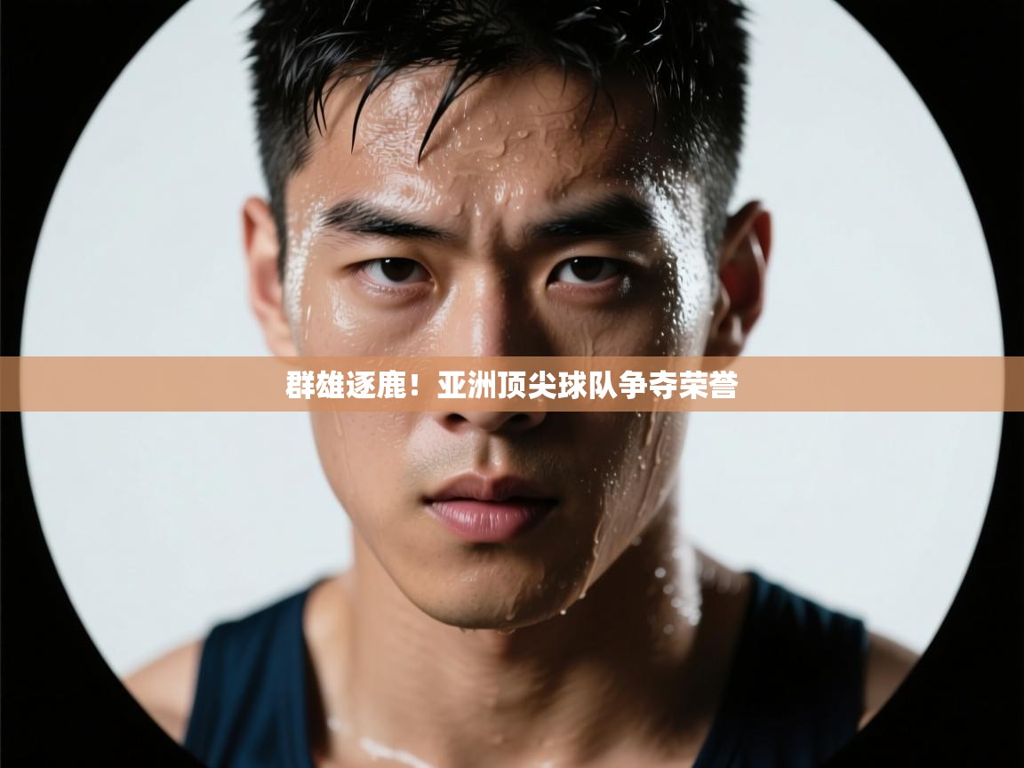 群雄逐鹿！亚洲顶尖球队争夺荣誉