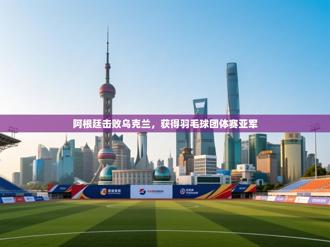 阿根廷击败乌克兰，获得羽毛球团体赛亚军