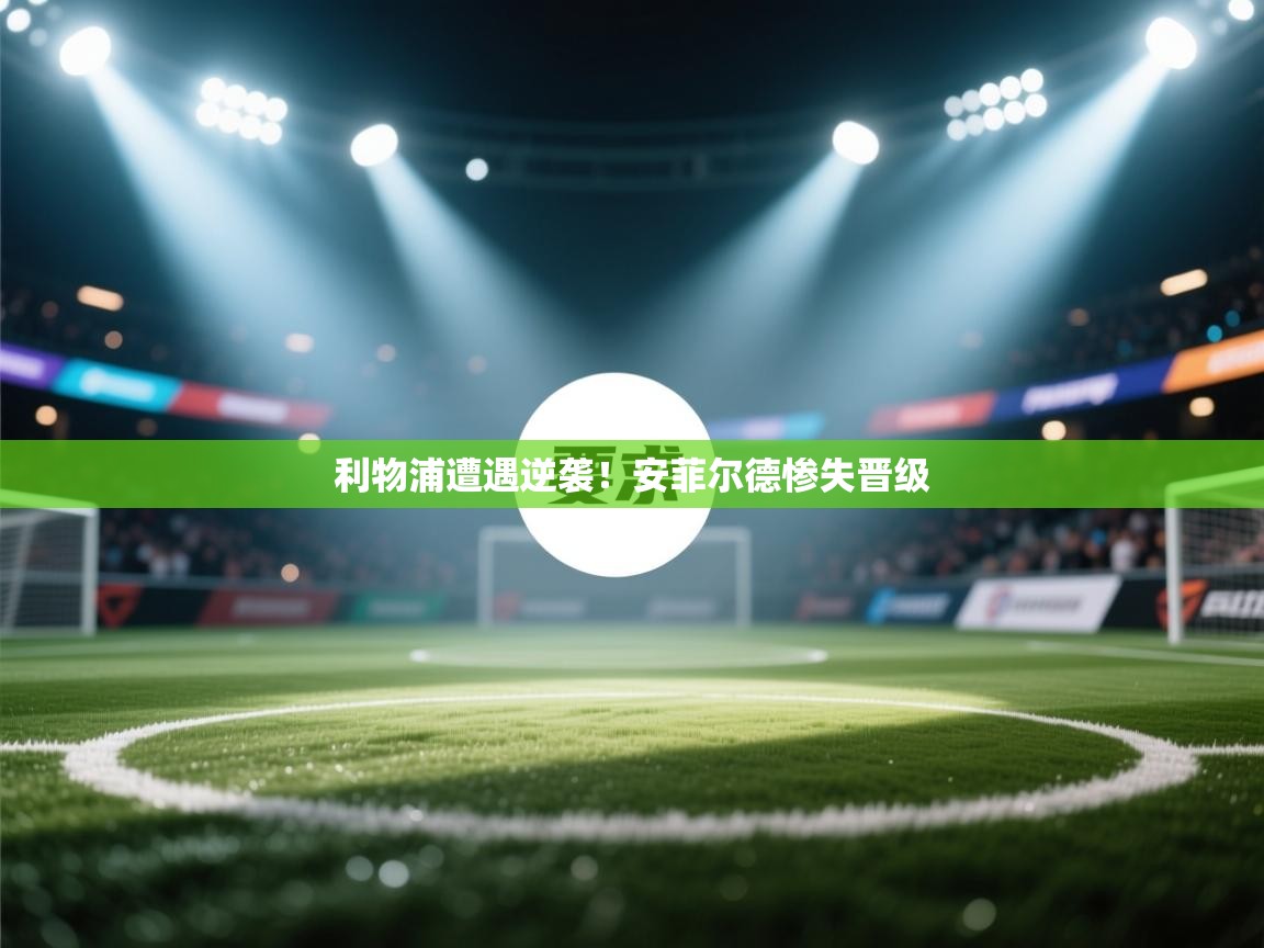 利物浦遭遇逆袭！安菲尔德惨失晋级  第2张