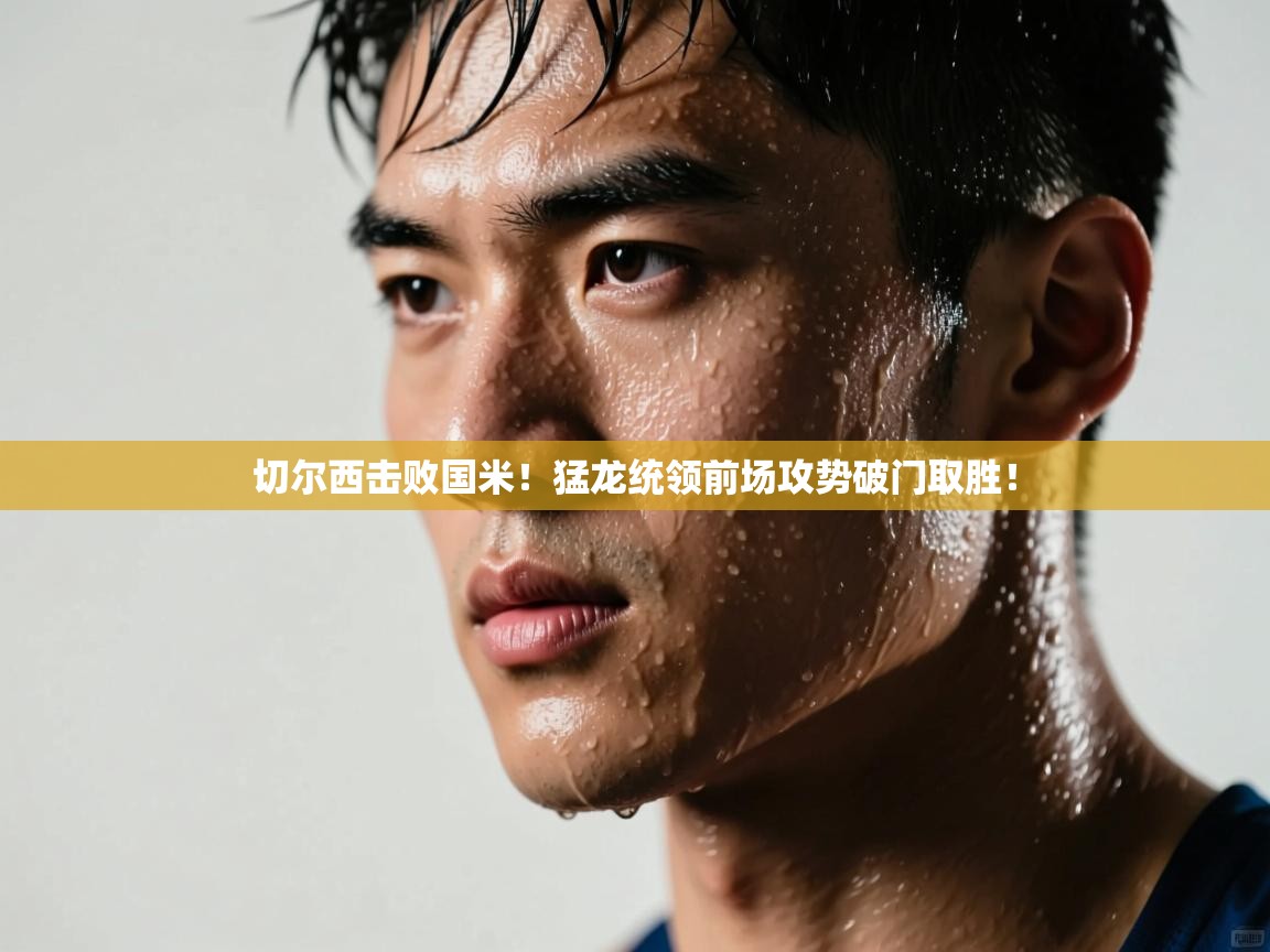 切尔西击败国米！猛龙统领前场攻势破门取胜！  第2张