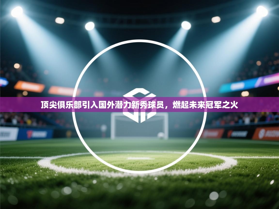 顶尖俱乐部引入国外潜力新秀球员，燃起未来冠军之火  第2张