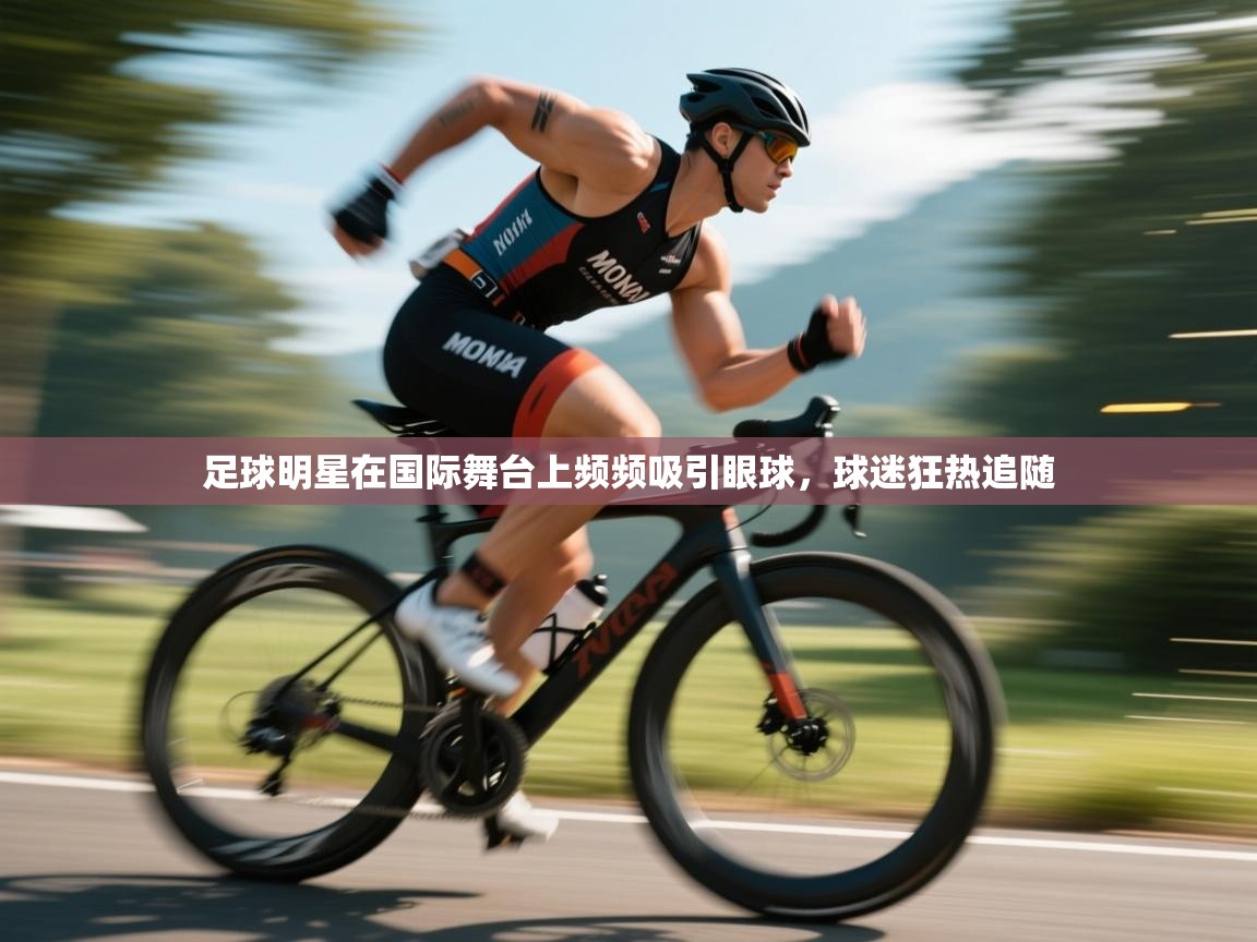 足球明星在国际舞台上频频吸引眼球，球迷狂热追随