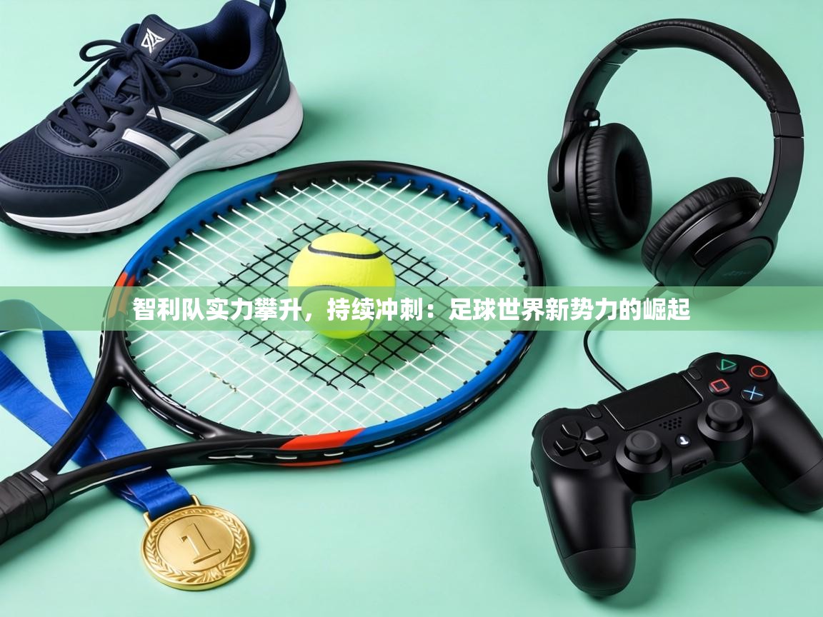 智利队实力攀升，持续冲刺：足球世界新势力的崛起  第2张