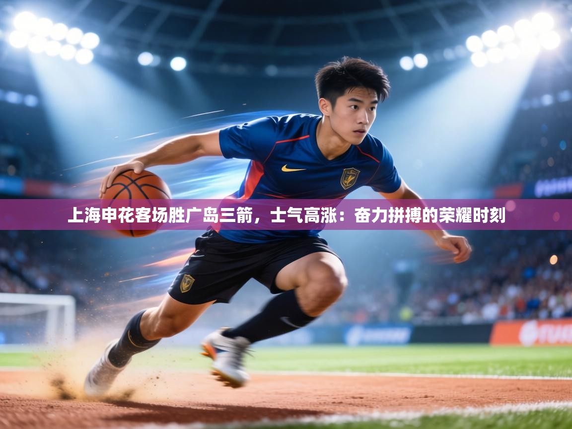 上海申花客场胜广岛三箭,士气高涨:奋力拼搏的荣耀时刻 第2张