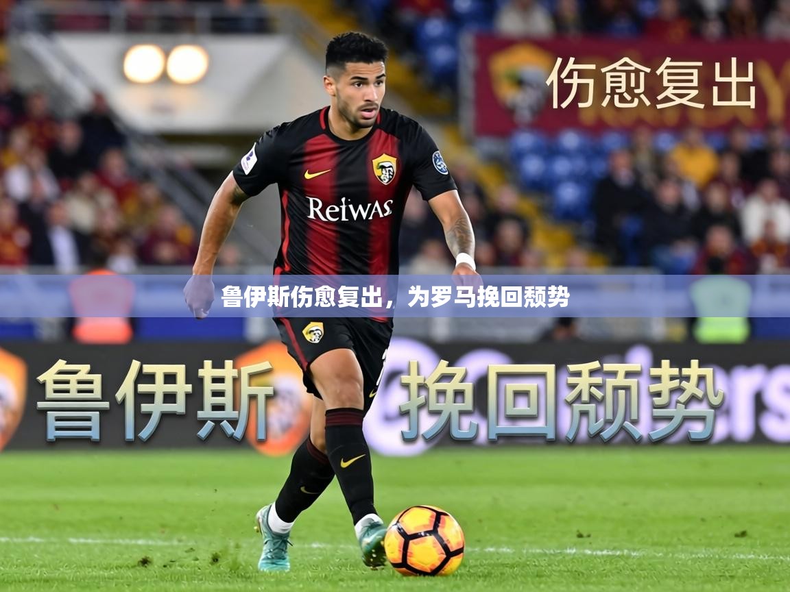鲁伊斯伤愈复出，为罗马挽回颓势